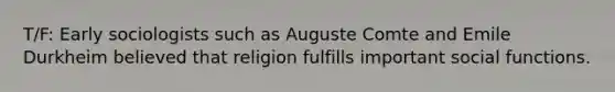 T/F: Early sociologists such as Auguste Comte and Emile Durkheim believed that religion fulfills important social functions.