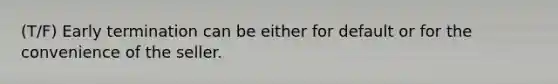 (T/F) Early termination can be either for default or for the convenience of the seller.