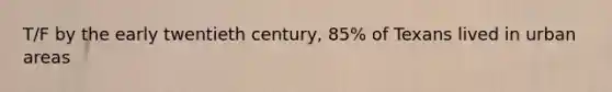 T/F by the early twentieth century, 85% of Texans lived in urban areas