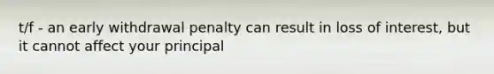 t/f - an early withdrawal penalty can result in loss of interest, but it cannot affect your principal