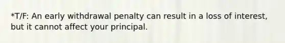 *T/F: An early withdrawal penalty can result in a loss of interest, but it cannot affect your principal.