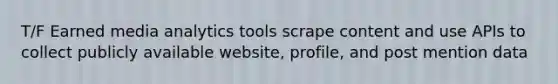 T/F Earned media analytics tools scrape content and use APIs to collect publicly available website, profile, and post mention data