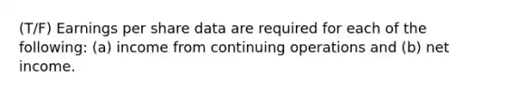 (T/F) Earnings per share data are required for each of the following: (a) income from continuing operations and (b) net income.