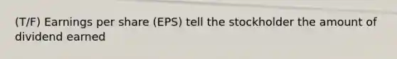 (T/F) Earnings per share (EPS) tell the stockholder the amount of dividend earned