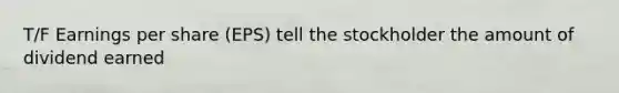 T/F Earnings per share (EPS) tell the stockholder the amount of dividend earned