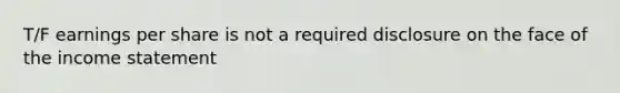 T/F earnings per share is not a required disclosure on the face of the <a href='https://www.questionai.com/knowledge/kCPMsnOwdm-income-statement' class='anchor-knowledge'>income statement</a>