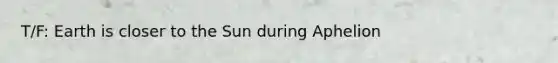 T/F: Earth is closer to the Sun during Aphelion
