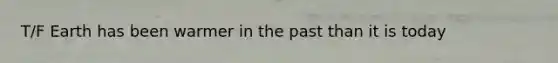 T/F Earth has been warmer in the past than it is today