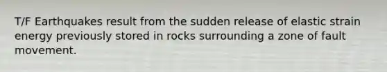 T/F Earthquakes result from the sudden release of elastic strain energy previously stored in rocks surrounding a zone of fault movement.