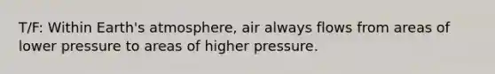 T/F: Within Earth's atmosphere, air always flows from areas of lower pressure to areas of higher pressure.