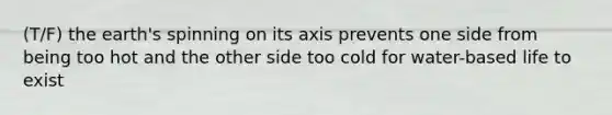 (T/F) the earth's spinning on its axis prevents one side from being too hot and the other side too cold for water-based life to exist