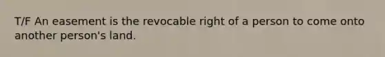 T/F An easement is the revocable right of a person to come onto another person's land.