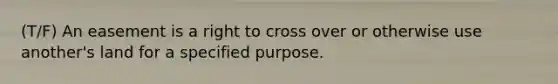 (T/F) An easement is a right to cross over or otherwise use another's land for a specified purpose.