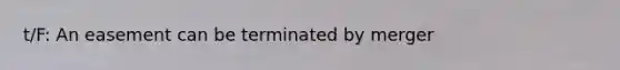 t/F: An easement can be terminated by merger