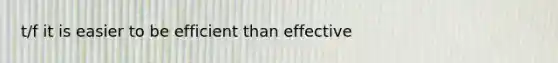 t/f it is easier to be efficient than effective