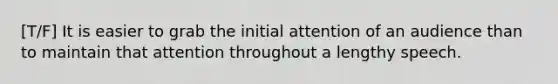 [T/F] It is easier to grab the initial attention of an audience than to maintain that attention throughout a lengthy speech.