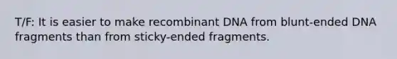 T/F: It is easier to make recombinant DNA from blunt-ended DNA fragments than from sticky-ended fragments.