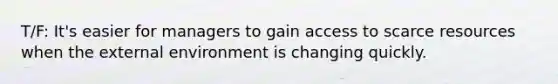 T/F: It's easier for managers to gain access to scarce resources when the external environment is changing quickly.