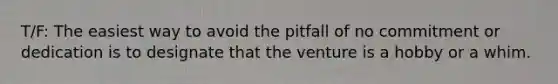 T/F: The easiest way to avoid the pitfall of no commitment or dedication is to designate that the venture is a hobby or a whim.