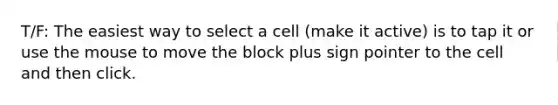 T/F: The easiest way to select a cell (make it active) is to tap it or use the mouse to move the block plus sign pointer to the cell and then click.