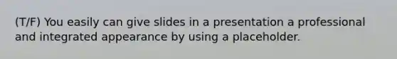 (T/F) You easily can give slides in a presentation a professional and integrated appearance by using a placeholder.
