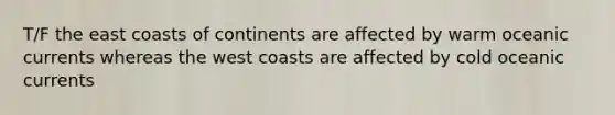 T/F the east coasts of continents are affected by warm oceanic currents whereas the west coasts are affected by cold oceanic currents