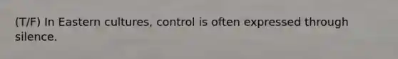 (T/F) In Eastern cultures, control is often expressed through silence.