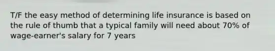 T/F the easy method of determining life insurance is based on the rule of thumb that a typical family will need about 70% of wage-earner's salary for 7 years