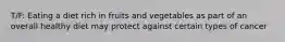 T/F: Eating a diet rich in fruits and vegetables as part of an overall healthy diet may protect against certain types of cancer