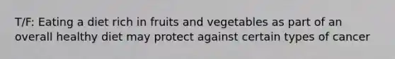 T/F: Eating a diet rich in fruits and vegetables as part of an overall healthy diet may protect against certain types of cancer