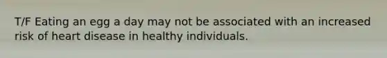 T/F Eating an egg a day may not be associated with an increased risk of heart disease in healthy individuals.