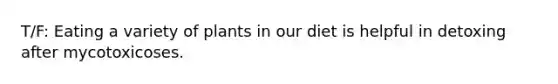 T/F: Eating a variety of plants in our diet is helpful in detoxing after mycotoxicoses.