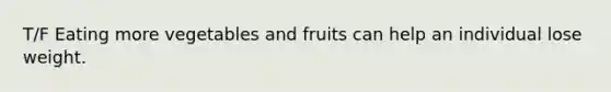 T/F Eating more vegetables and fruits can help an individual lose weight.