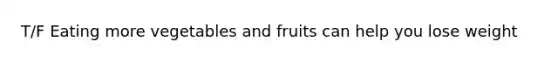 T/F Eating more vegetables and fruits can help you lose weight