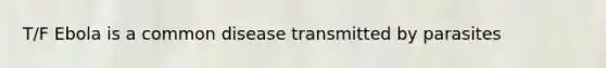 T/F Ebola is a common disease transmitted by parasites