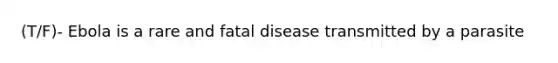 (T/F)- Ebola is a rare and fatal disease transmitted by a parasite