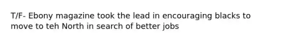T/F- Ebony magazine took the lead in encouraging blacks to move to teh North in search of better jobs