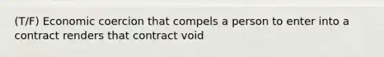 (T/F) Economic coercion that compels a person to enter into a contract renders that contract void