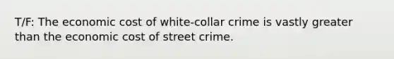 T/F: The economic cost of white-collar crime is vastly greater than the economic cost of street crime.