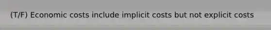 (T/F) Economic costs include implicit costs but not explicit costs