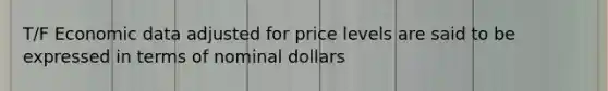 T/F Economic data adjusted for price levels are said to be expressed in terms of nominal dollars