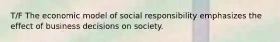 T/F The economic model of social responsibility emphasizes the effect of business decisions on society.