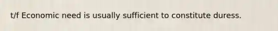 t/f Economic need is usually sufficient to constitute duress.