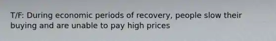 T/F: During economic periods of recovery, people slow their buying and are unable to pay high prices