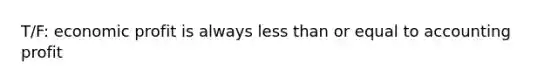 T/F: economic profit is always less than or equal to accounting profit