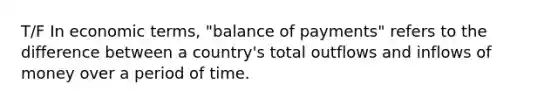 T/F In economic terms, "balance of payments" refers to the difference between a country's total outflows and inflows of money over a period of time.