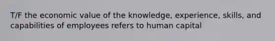 T/F the economic value of the knowledge, experience, skills, and capabilities of employees refers to human capital