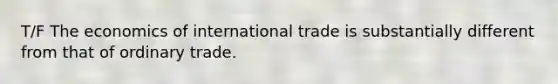 T/F The economics of international trade is substantially different from that of ordinary trade.