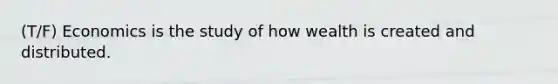 (T/F) Economics is the study of how wealth is created and distributed.