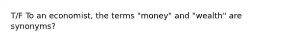 T/F To an economist, the terms "money" and "wealth" are synonyms?